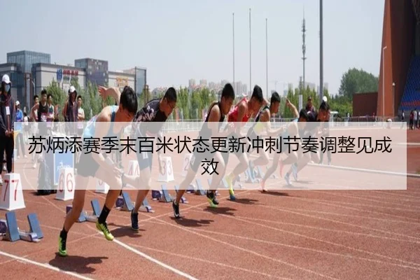 苏炳添赛季末百米状态更新冲刺节奏调整见成效