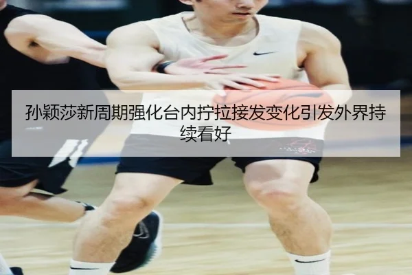 孙颖莎新周期强化台内拧拉接发变化引发外界持续看好